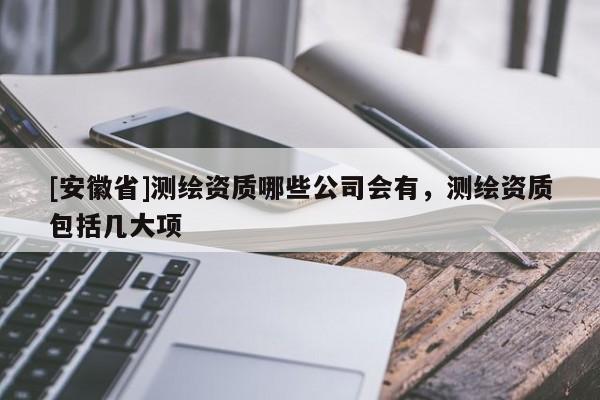 [安徽省]测绘资质哪些公司会有，测绘资质包括几大项