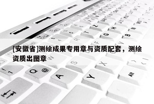 [安徽省]测绘成果专用章与资质配套，测绘资质出图章