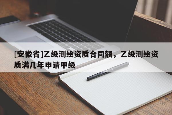 [安徽省]乙级测绘资质合同额，乙级测绘资质满几年申请甲级