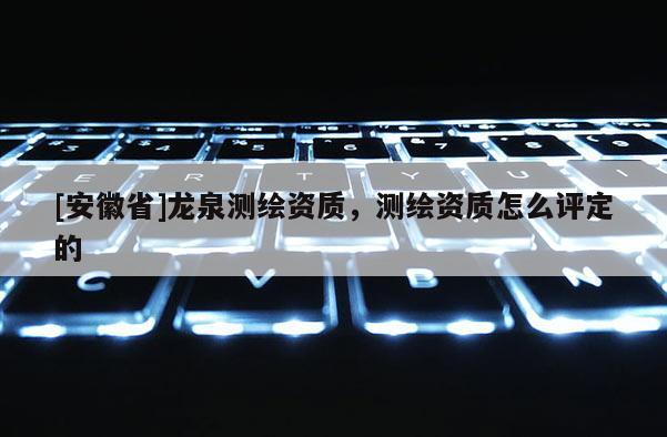[安徽省]龙泉测绘资质，测绘资质怎么评定的