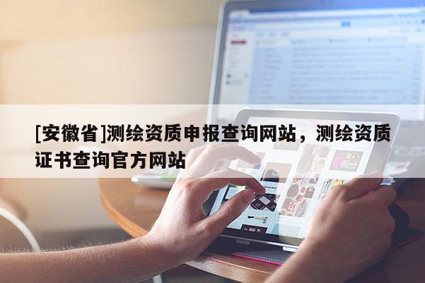 [安徽省]测绘资质申报查询网站，测绘资质证书查询官方网站