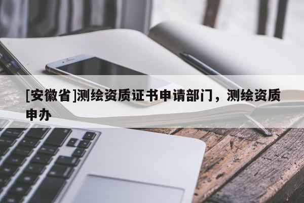 [安徽省]测绘资质证书申请部门，测绘资质申办