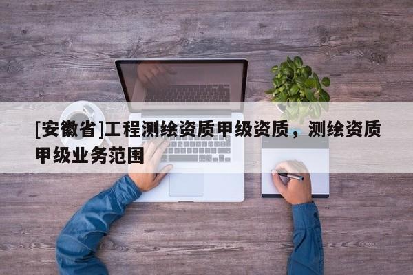[安徽省]工程测绘资质甲级资质，测绘资质甲级业务范围