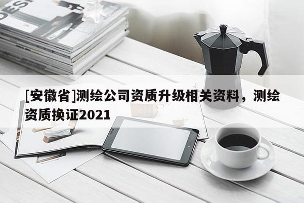 [安徽省]测绘公司资质升级相关资料，测绘资质换证2021