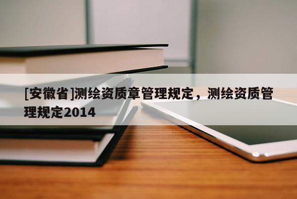 [安徽省]测绘资质章管理规定，测绘资质管理规定2014