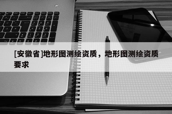 [安徽省]地形图测绘资质，地形图测绘资质要求