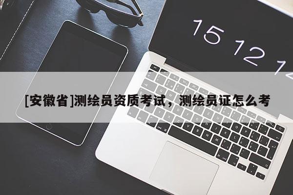 [安徽省]测绘员资质考试，测绘员证怎么考