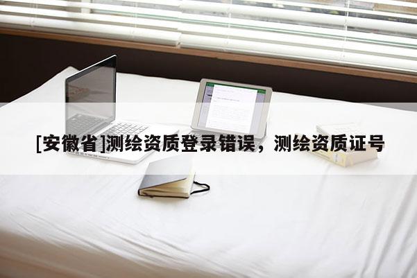 [安徽省]测绘资质登录错误，测绘资质证号