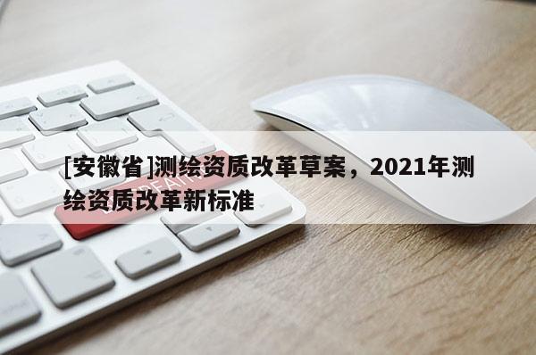 [安徽省]测绘资质改革草案，2021年测绘资质改革新标准