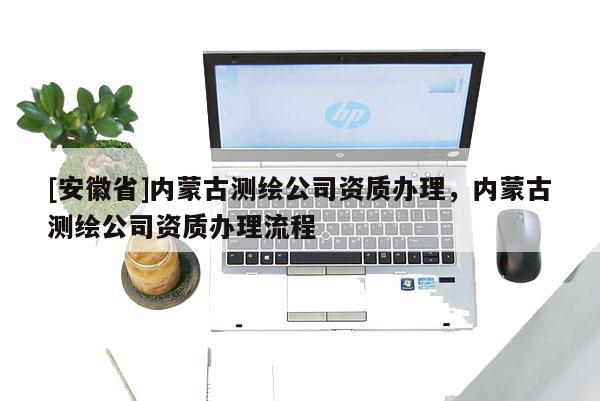 [安徽省]内蒙古测绘公司资质办理，内蒙古测绘公司资质办理流程