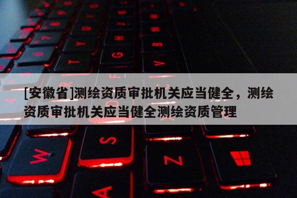 [安徽省]测绘资质审批机关应当健全，测绘资质审批机关应当健全测绘资质管理