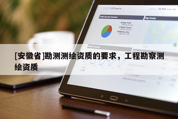 [安徽省]勘测测绘资质的要求，工程勘察测绘资质