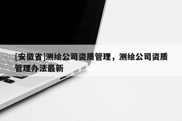 [安徽省]测绘公司资质管理，测绘公司资质管理办法最新