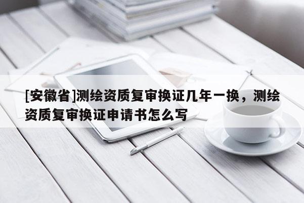 [安徽省]测绘资质复审换证几年一换，测绘资质复审换证申请书怎么写