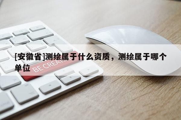 [安徽省]测绘属于什么资质，测绘属于哪个单位