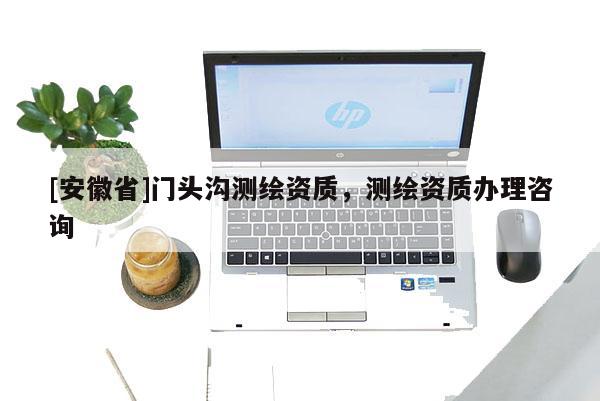 [安徽省]门头沟测绘资质，测绘资质办理咨询