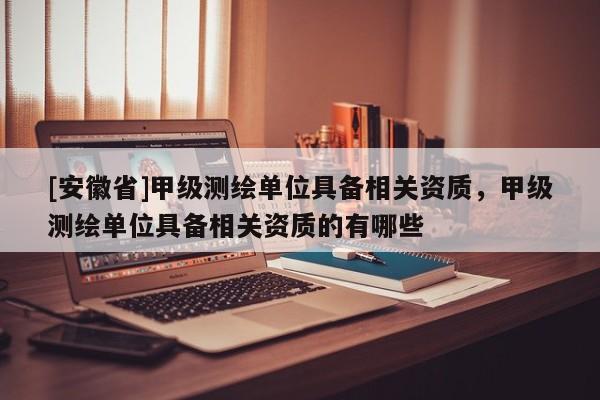 [安徽省]甲级测绘单位具备相关资质，甲级测绘单位具备相关资质的有哪些