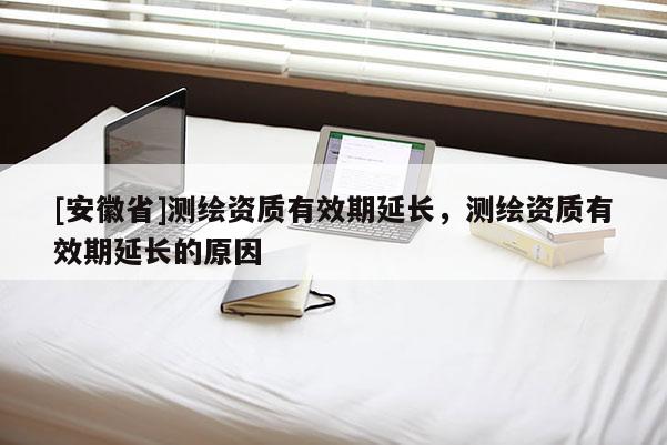 [安徽省]测绘资质有效期延长，测绘资质有效期延长的原因