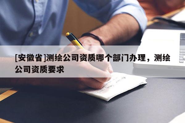 [安徽省]测绘公司资质哪个部门办理，测绘公司资质要求