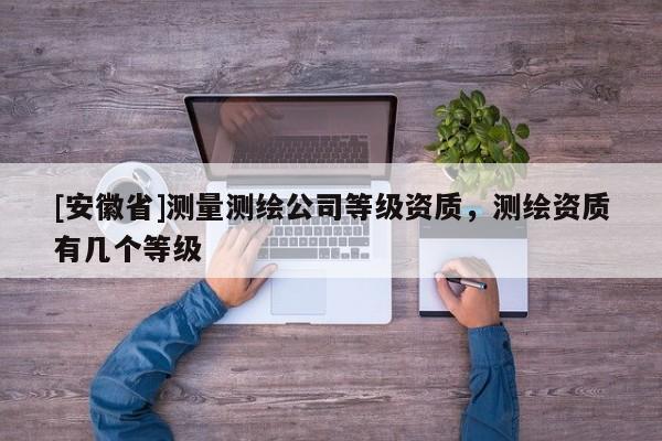 [安徽省]测量测绘公司等级资质，测绘资质有几个等级