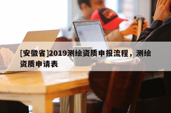 [安徽省]2019测绘资质申报流程，测绘资质申请表