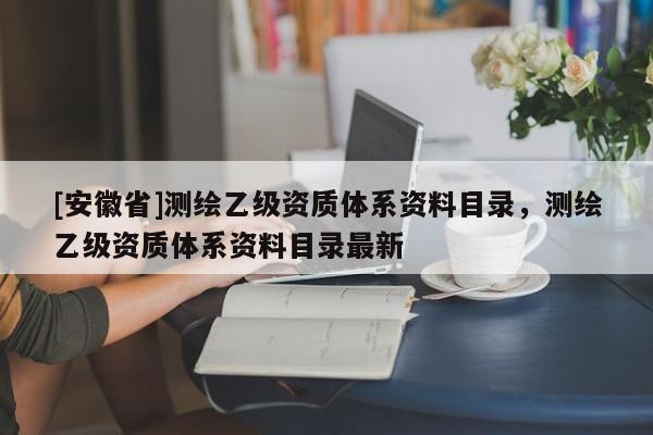 [安徽省]测绘乙级资质体系资料目录，测绘乙级资质体系资料目录最新
