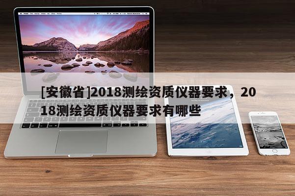 [安徽省]2018测绘资质仪器要求，2018测绘资质仪器要求有哪些