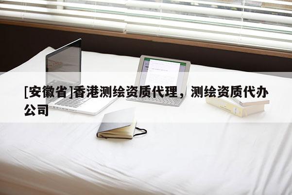 [安徽省]香港测绘资质代理，测绘资质代办公司