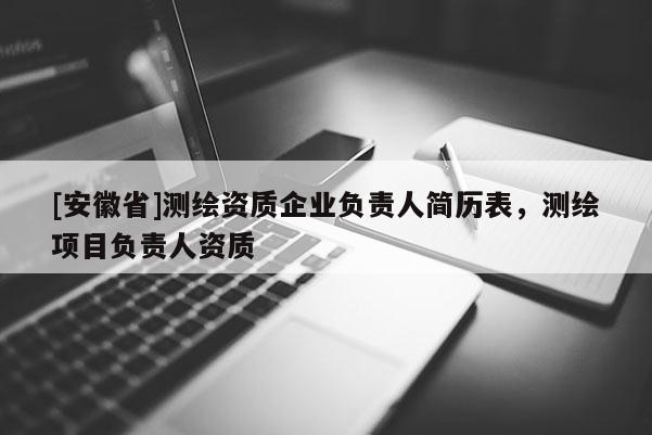 [安徽省]测绘资质企业负责人简历表，测绘项目负责人资质