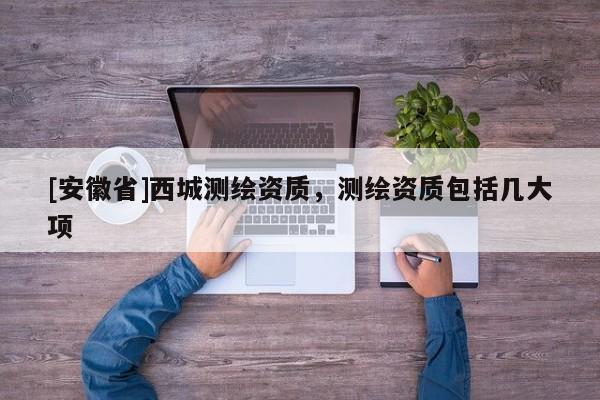 [安徽省]西城测绘资质，测绘资质包括几大项