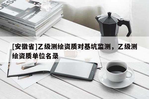 [安徽省]乙级测绘资质对基坑监测，乙级测绘资质单位名录