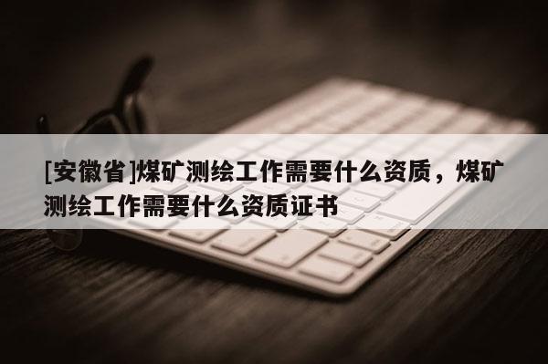 [安徽省]煤矿测绘工作需要什么资质，煤矿测绘工作需要什么资质证书