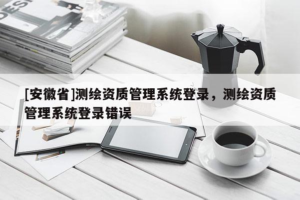 [安徽省]测绘资质管理系统登录，测绘资质管理系统登录错误