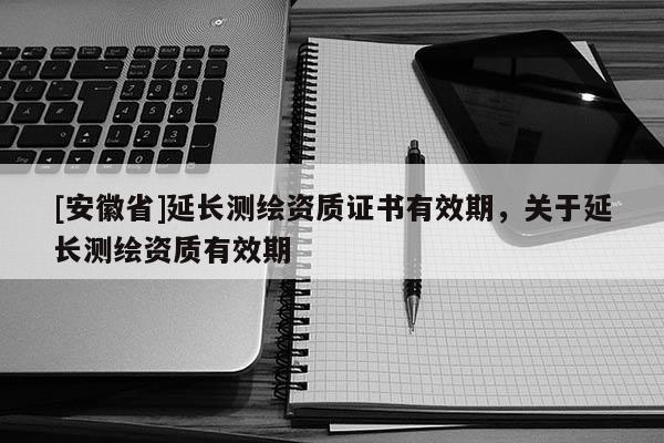 [安徽省]延长测绘资质证书有效期，关于延长测绘资质有效期
