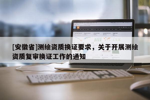 [安徽省]测绘资质换证要求，关于开展测绘资质复审换证工作的通知