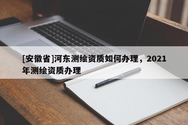 [安徽省]河东测绘资质如何办理，2021年测绘资质办理