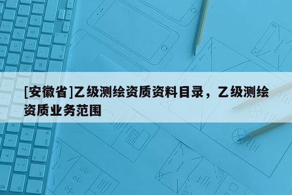 [安徽省]乙级测绘资质资料目录，乙级测绘资质业务范围