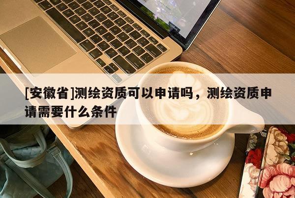 [安徽省]测绘资质可以申请吗，测绘资质申请需要什么条件