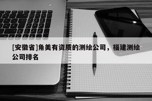 [安徽省]角美有资质的测绘公司，福建测绘公司排名