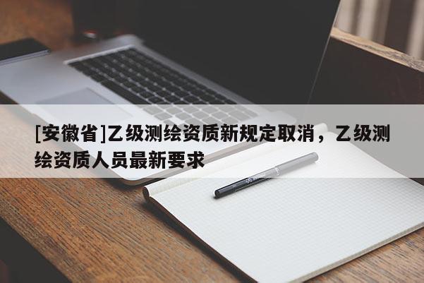 [安徽省]乙级测绘资质新规定取消，乙级测绘资质人员最新要求