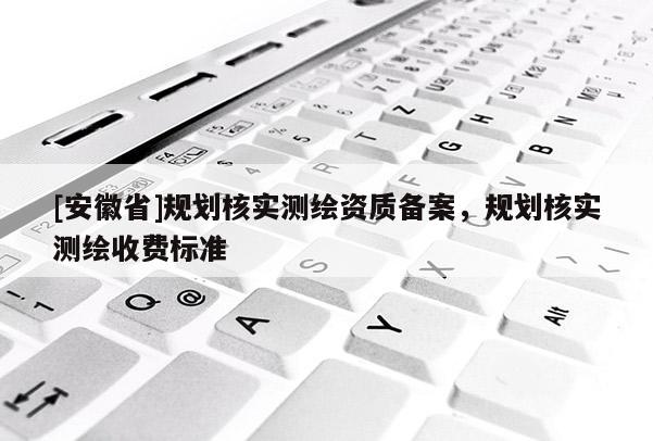 [安徽省]规划核实测绘资质备案，规划核实测绘收费标准