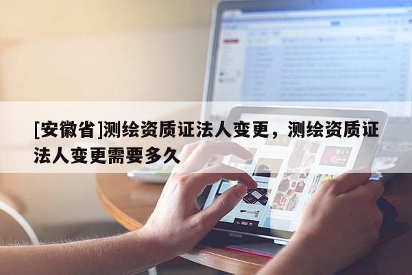 [安徽省]测绘资质证法人变更，测绘资质证法人变更需要多久