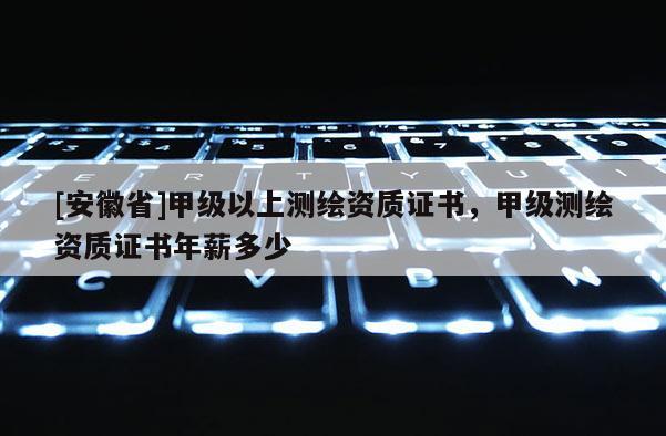 [安徽省]甲级以上测绘资质证书，甲级测绘资质证书年薪多少