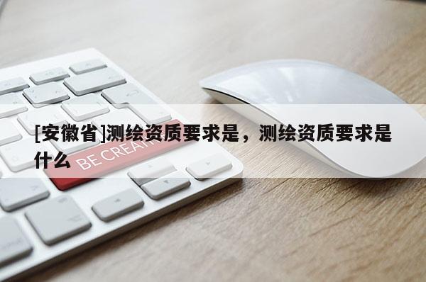 [安徽省]测绘资质要求是，测绘资质要求是什么