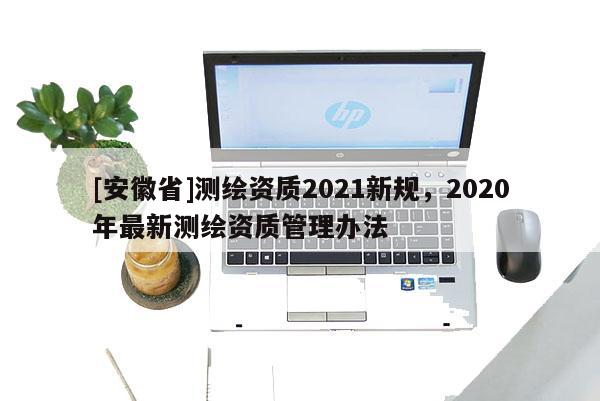 [安徽省]测绘资质2021新规，2020年最新测绘资质管理办法