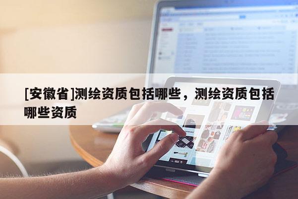 [安徽省]测绘资质包括哪些，测绘资质包括哪些资质