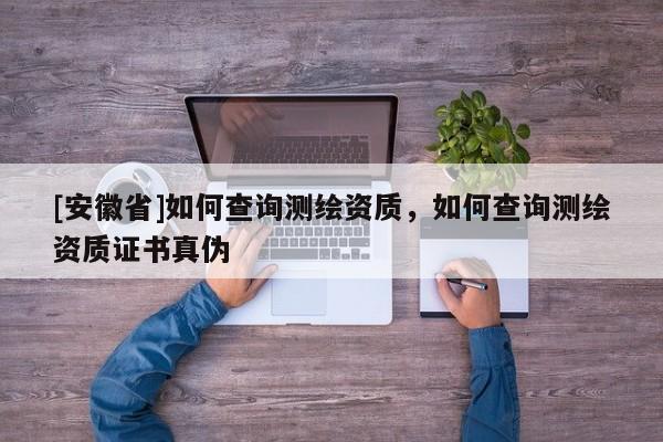 [安徽省]如何查询测绘资质，如何查询测绘资质证书真伪