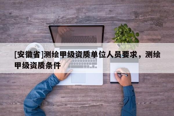 [安徽省]测绘甲级资质单位人员要求，测绘甲级资质条件