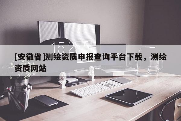 [安徽省]测绘资质申报查询平台下载，测绘资质网站