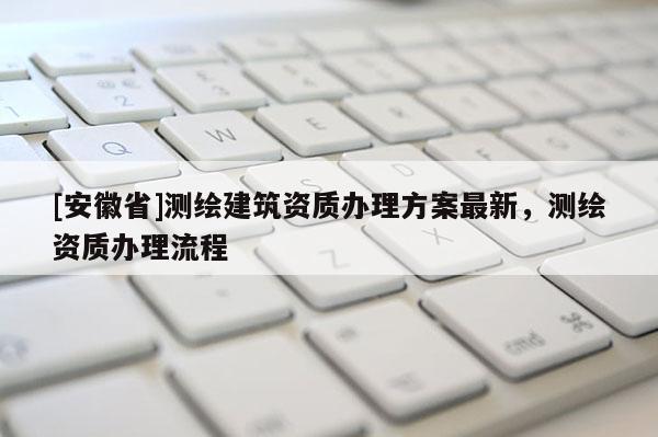 [安徽省]测绘建筑资质办理方案最新，测绘资质办理流程